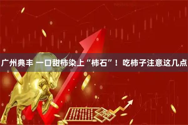 广州典丰 一口甜柿染上“柿石”!吃柿子注意这几点