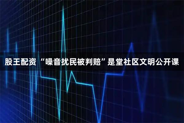 股王配资 “噪音扰民被判赔”是堂社区文明公开课