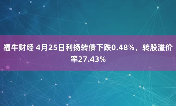 福牛财经 4月25日利扬转债下跌0.48%，转股溢价率27.43%
