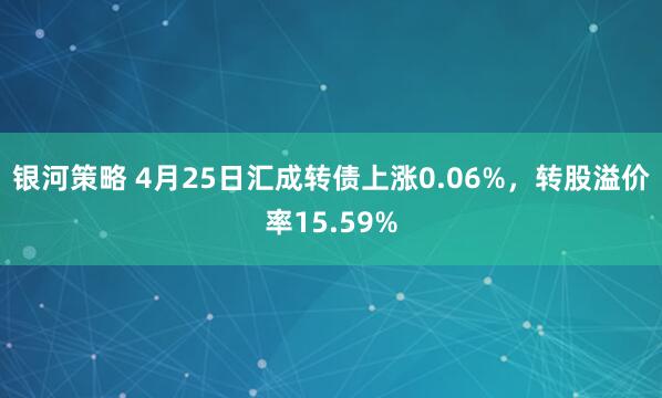 银河策略 4月25日汇成转债上涨0.06%，转股溢价率15.59%