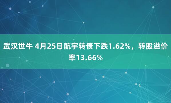 武汉世牛 4月25日航宇转债下跌1.62%，转股溢价率13.66%