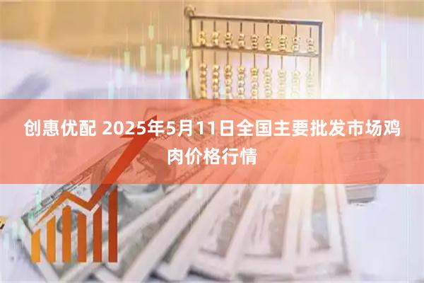 创惠优配 2025年5月11日全国主要批发市场鸡肉价格行情