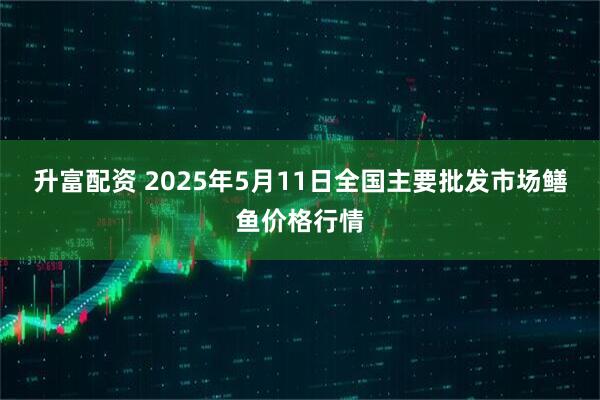 升富配资 2025年5月11日全国主要批发市场鳝鱼价格行情