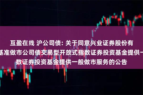 互盈在线 沪公司债: 关于同意兴业证券股份有限公司为南方上证基准做市公司债交易型开放式指数证券投资基金提供一般做市服务的公告