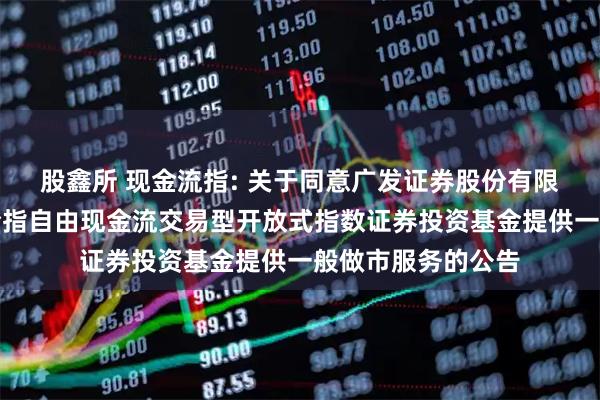 股鑫所 现金流指: 关于同意广发证券股份有限公司为华富中证全指自由现金流交易型开放式指数证券投资基金提供一般做市服务的公告