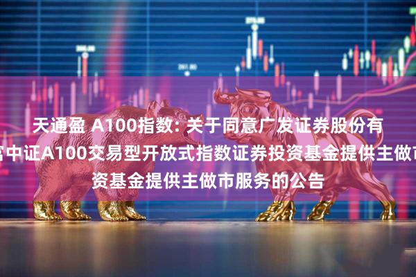 天通盈 A100指数: 关于同意广发证券股份有限公司为华富中证A100交易型开放式指数证券投资基金提供主做市服务的公告