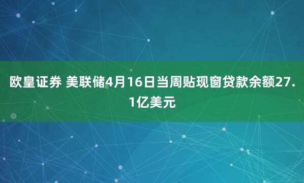 欧皇证券 美联储4月16日当周贴现窗贷款余额27.1亿美元