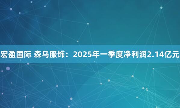 宏盈国际 森马服饰：2025年一季度净利润2.14亿元