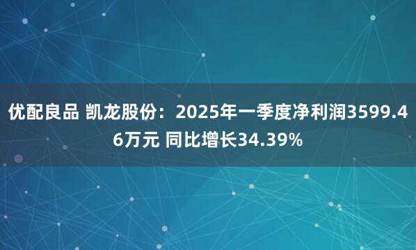 优配良品 凯龙股份：2025年一季度净利润3599.46万元 同比增长34.39%