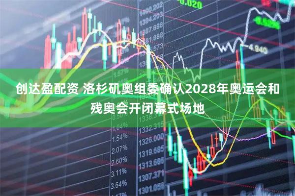创达盈配资 洛杉矶奥组委确认2028年奥运会和残奥会开闭幕式场地