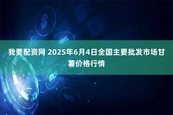 我要配资网 2025年6月4日全国主要批发市场甘薯价格行情