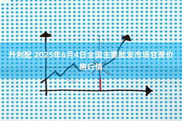 升利配 2025年6月4日全国主要批发市场甘蔗价格行情