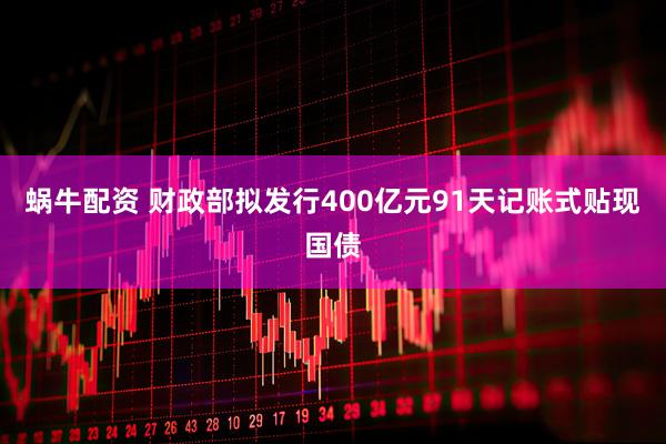 蜗牛配资 财政部拟发行400亿元91天记账式贴现国债