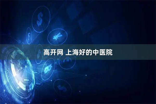 高开网 上海好的中医院