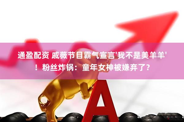 通盈配资 戚薇节目霸气宣言'我不是美羊羊'！粉丝炸锅：童年女神被嫌弃了？