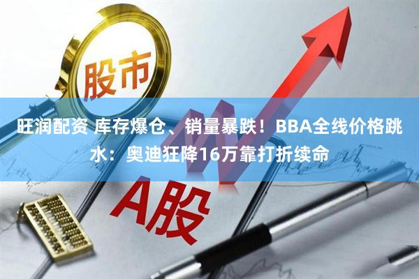 旺润配资 库存爆仓、销量暴跌!BBA全线价格跳水:奥迪狂降16万靠打折续命