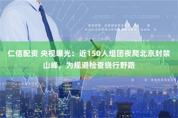 仁信配资 央视曝光：近150人组团夜爬北京封禁山峰，为规避检查绕行野路