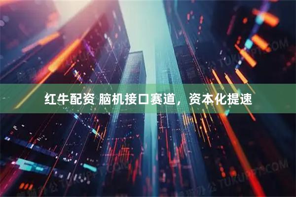 红牛配资 脑机接口赛道，资本化提速